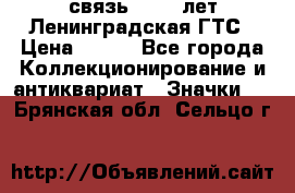 1.1) связь : 100 лет Ленинградская ГТС › Цена ­ 190 - Все города Коллекционирование и антиквариат » Значки   . Брянская обл.,Сельцо г.